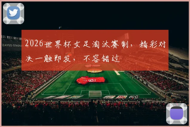 2026世界杯女足淘汰赛制，精彩对决一触即发，不容错过