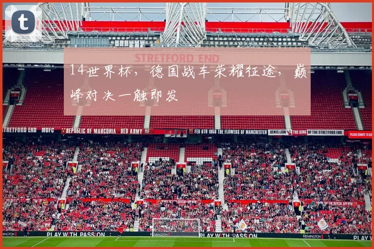 14世界杯，德国战车荣耀征途，巅峰对决一触即发