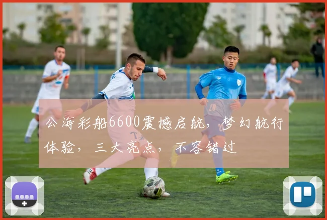 公海彩船6600震撼启航，梦幻航行体验，三大亮点，不容错过