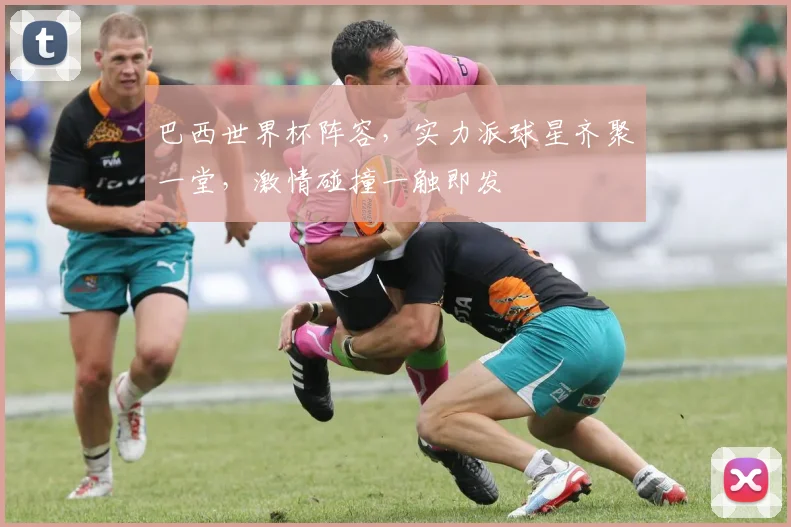 巴西世界杯阵容，实力派球星齐聚一堂，激情碰撞一触即发