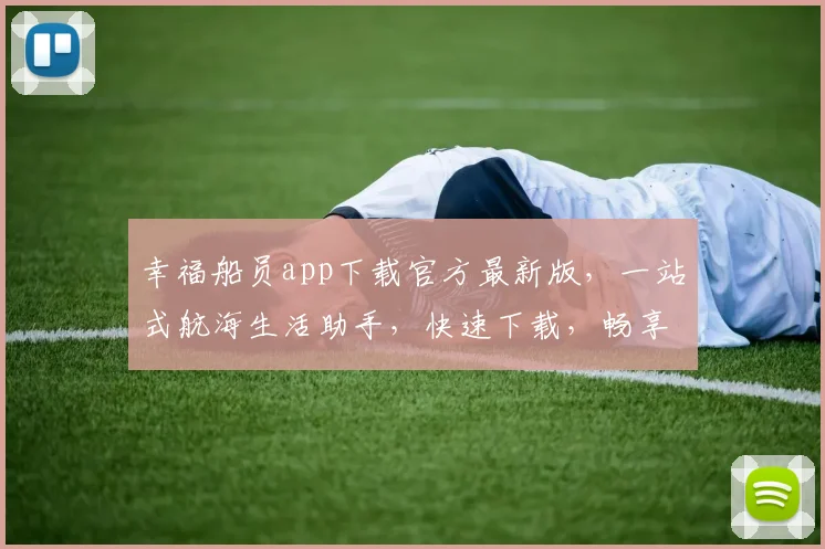 幸福船员app下载官方最新版，一站式航海生活助手，快速下载，畅享海上生活，必备神器，三步搞定