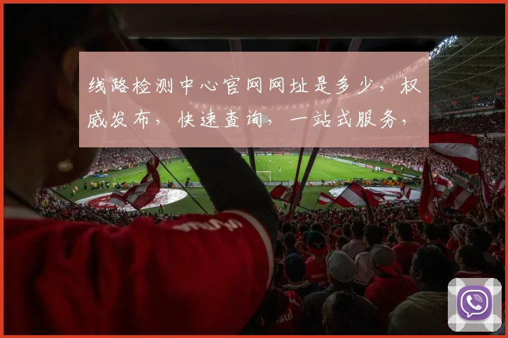 线路检测中心官网网址是多少，权威发布，快速查询，一站式服务，三步直达