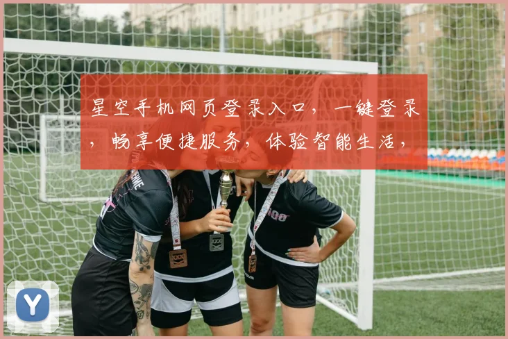 星空手机网页登录入口，一键登录，畅享便捷服务，体验智能生活，三重惊喜等你来
