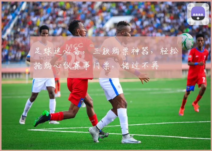 足球迷必备，三款购票神器，轻松抢购心仪赛事门票，错过不再