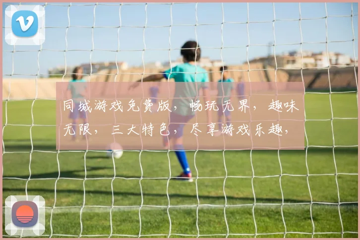同城游戏免费版，畅玩无界，趣味无限，三大特色，尽享游戏乐趣，不容错过，立即体验