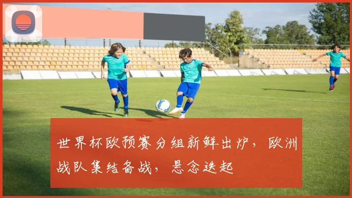 世界杯欧预赛分组新鲜出炉，欧洲战队集结备战，悬念迭起