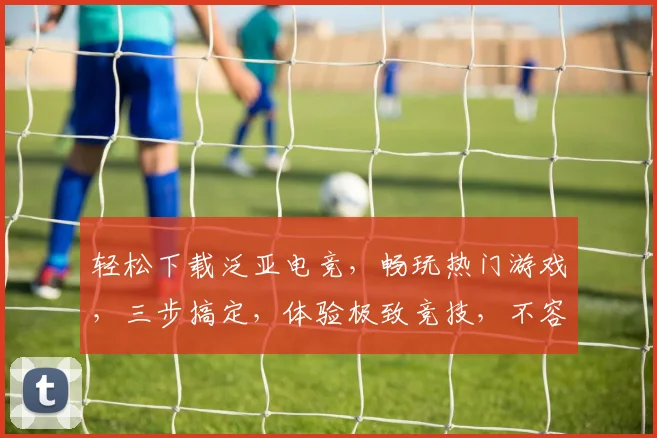 轻松下载泛亚电竞，畅玩热门游戏，三步搞定，体验极致竞技，不容错过