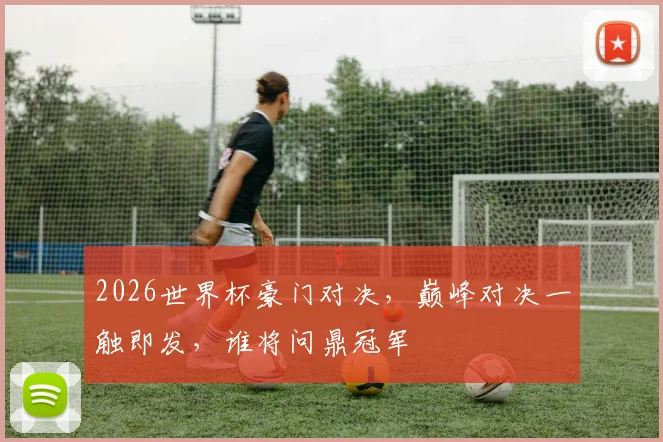2026世界杯豪门对决，巅峰对决一触即发，谁将问鼎冠军