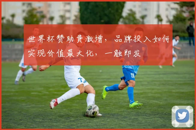 世界杯赞助费激增，品牌投入如何实现价值最大化，一触即发