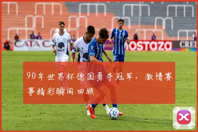 90年世界杯德国勇夺冠军，激情赛事精彩瞬间回顾