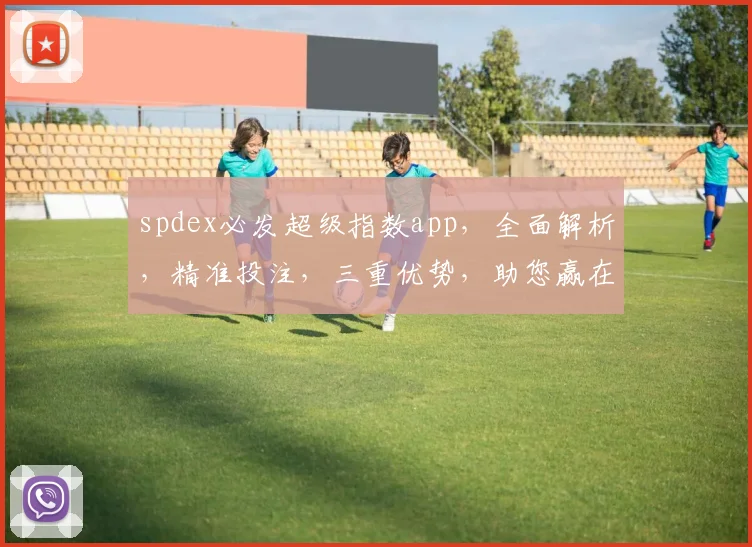 spdex必发超级指数app，全面解析，精准投注，三重优势，助您赢在起跑线，不容错过