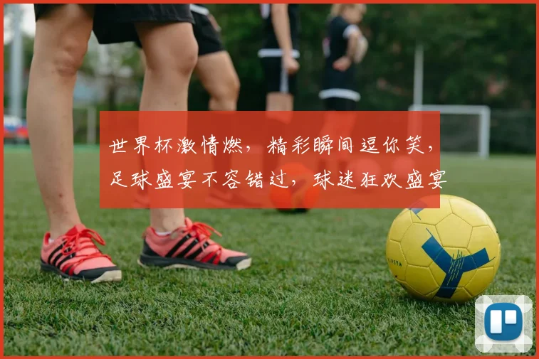 世界杯激情燃，精彩瞬间逗你笑，足球盛宴不容错过，球迷狂欢盛宴，等你来战