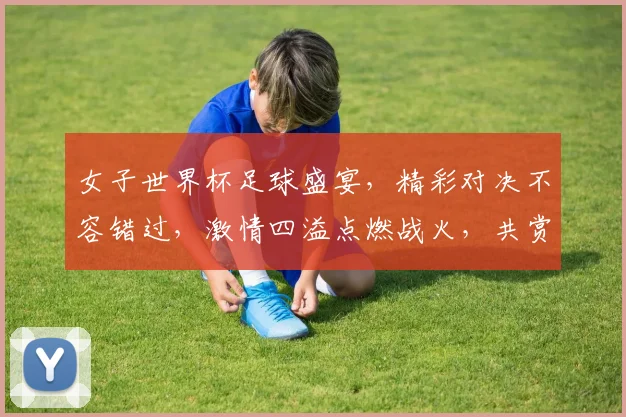 女子世界杯足球盛宴，精彩对决不容错过，激情四溢点燃战火，共赏绿茵场上的风采。